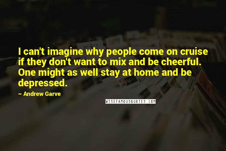 Andrew Garve Quotes: I can't imagine why people come on cruise if they don't want to mix and be cheerful. One might as well stay at home and be depressed.