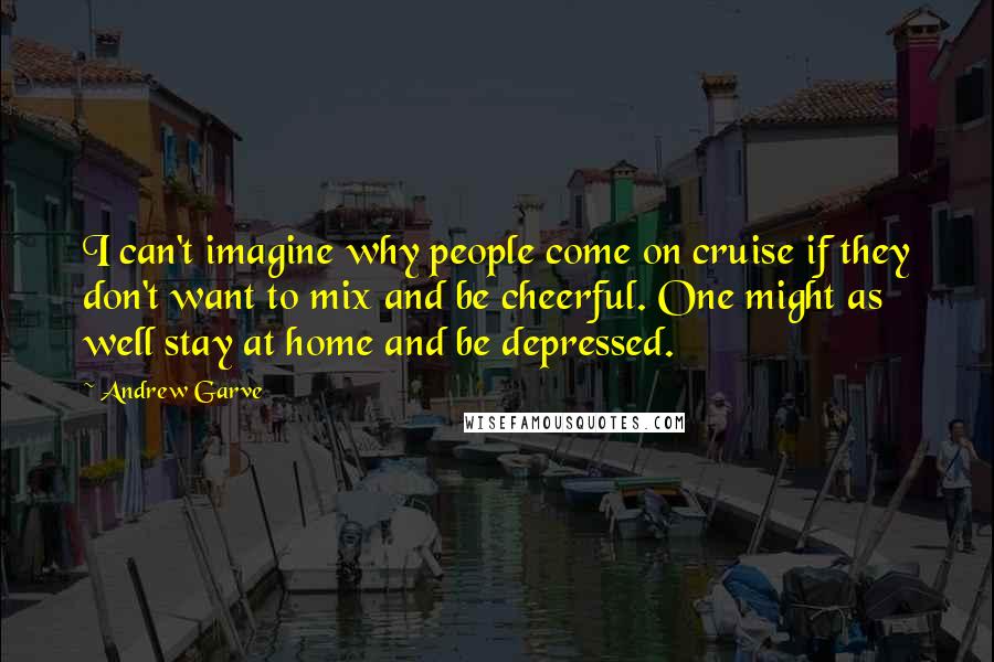 Andrew Garve Quotes: I can't imagine why people come on cruise if they don't want to mix and be cheerful. One might as well stay at home and be depressed.