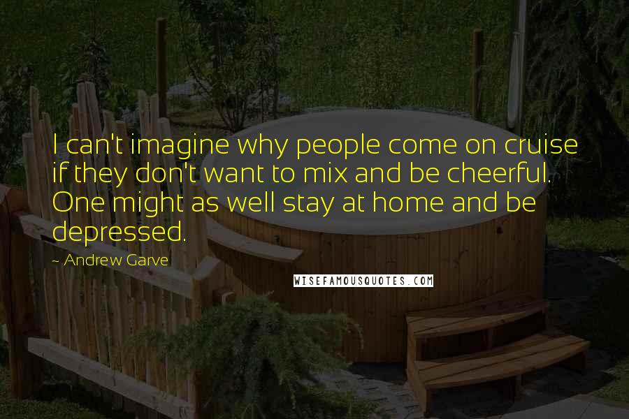 Andrew Garve Quotes: I can't imagine why people come on cruise if they don't want to mix and be cheerful. One might as well stay at home and be depressed.