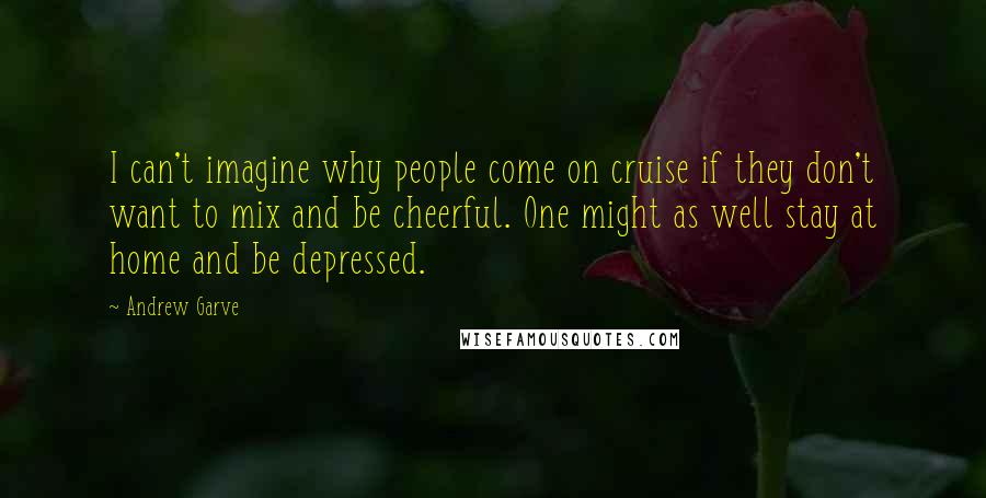 Andrew Garve Quotes: I can't imagine why people come on cruise if they don't want to mix and be cheerful. One might as well stay at home and be depressed.