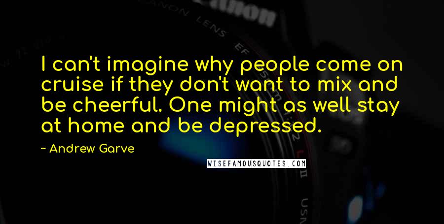 Andrew Garve Quotes: I can't imagine why people come on cruise if they don't want to mix and be cheerful. One might as well stay at home and be depressed.