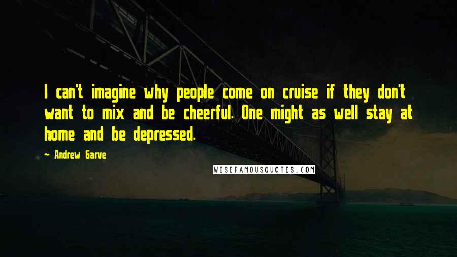 Andrew Garve Quotes: I can't imagine why people come on cruise if they don't want to mix and be cheerful. One might as well stay at home and be depressed.