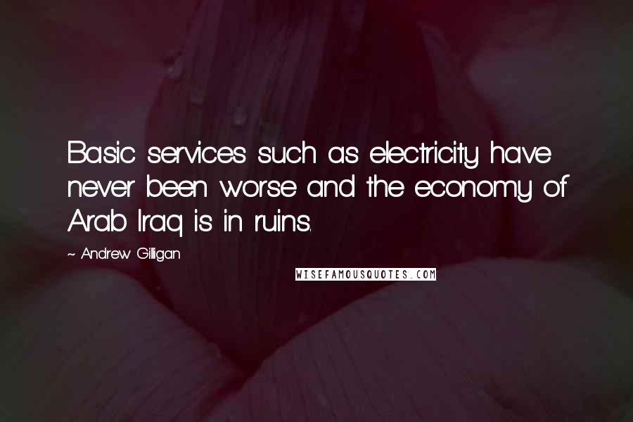 Andrew Gilligan Quotes: Basic services such as electricity have never been worse and the economy of Arab Iraq is in ruins.