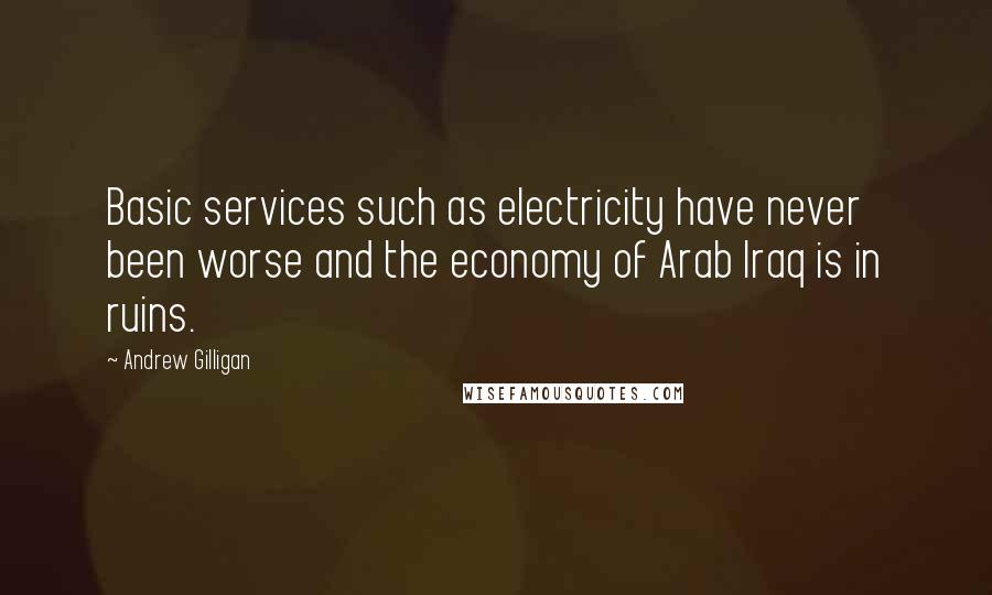 Andrew Gilligan Quotes: Basic services such as electricity have never been worse and the economy of Arab Iraq is in ruins.