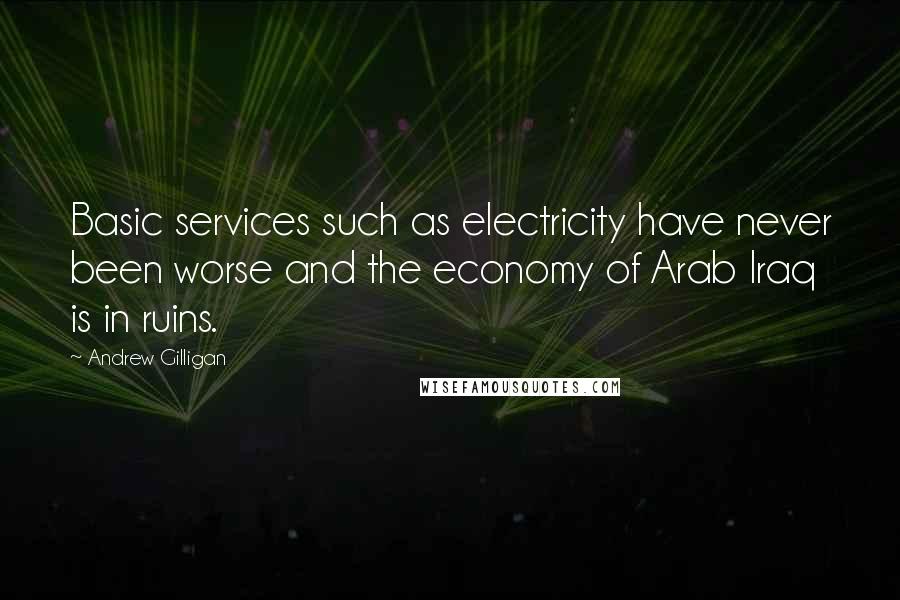 Andrew Gilligan Quotes: Basic services such as electricity have never been worse and the economy of Arab Iraq is in ruins.