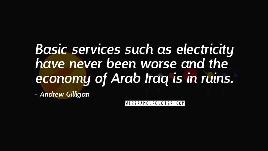 Andrew Gilligan Quotes: Basic services such as electricity have never been worse and the economy of Arab Iraq is in ruins.