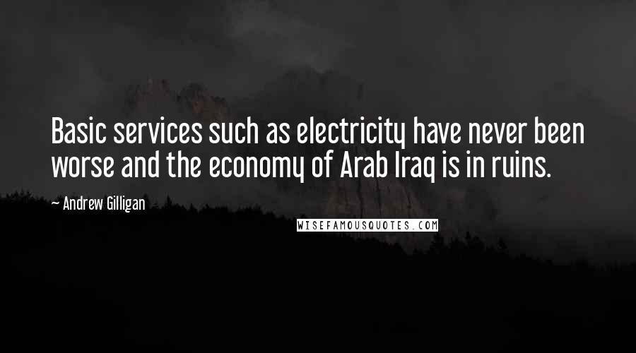 Andrew Gilligan Quotes: Basic services such as electricity have never been worse and the economy of Arab Iraq is in ruins.