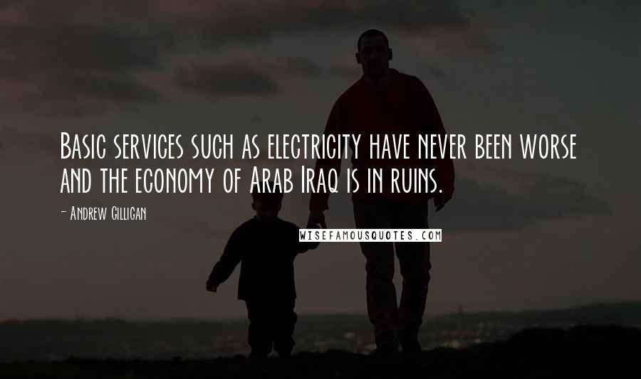 Andrew Gilligan Quotes: Basic services such as electricity have never been worse and the economy of Arab Iraq is in ruins.