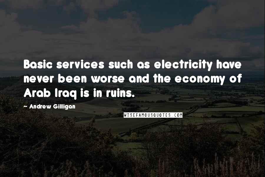 Andrew Gilligan Quotes: Basic services such as electricity have never been worse and the economy of Arab Iraq is in ruins.