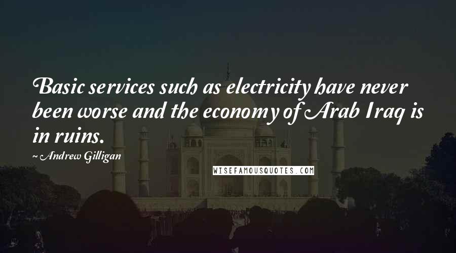 Andrew Gilligan Quotes: Basic services such as electricity have never been worse and the economy of Arab Iraq is in ruins.