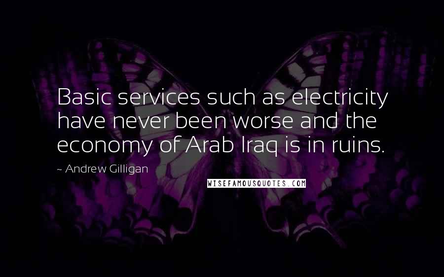 Andrew Gilligan Quotes: Basic services such as electricity have never been worse and the economy of Arab Iraq is in ruins.