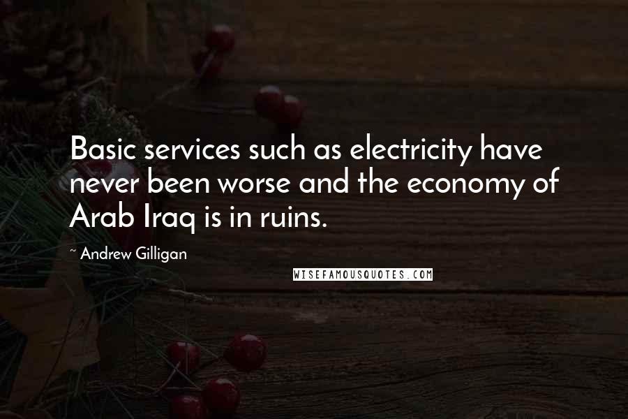 Andrew Gilligan Quotes: Basic services such as electricity have never been worse and the economy of Arab Iraq is in ruins.