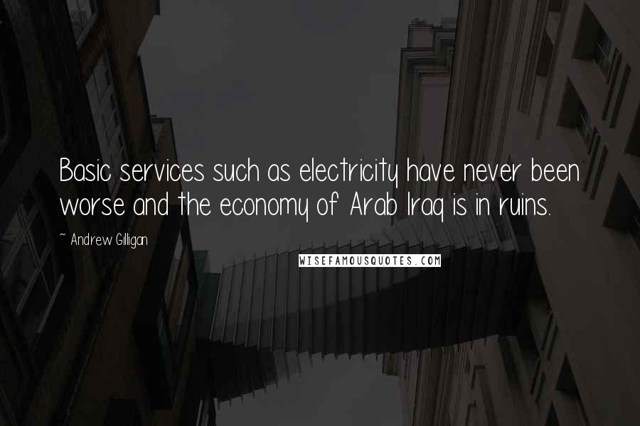 Andrew Gilligan Quotes: Basic services such as electricity have never been worse and the economy of Arab Iraq is in ruins.