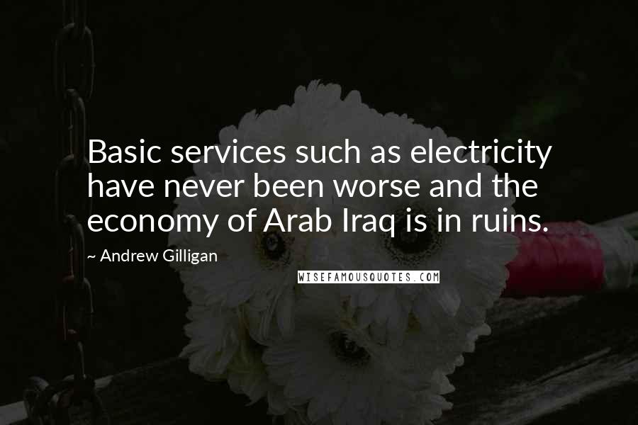 Andrew Gilligan Quotes: Basic services such as electricity have never been worse and the economy of Arab Iraq is in ruins.