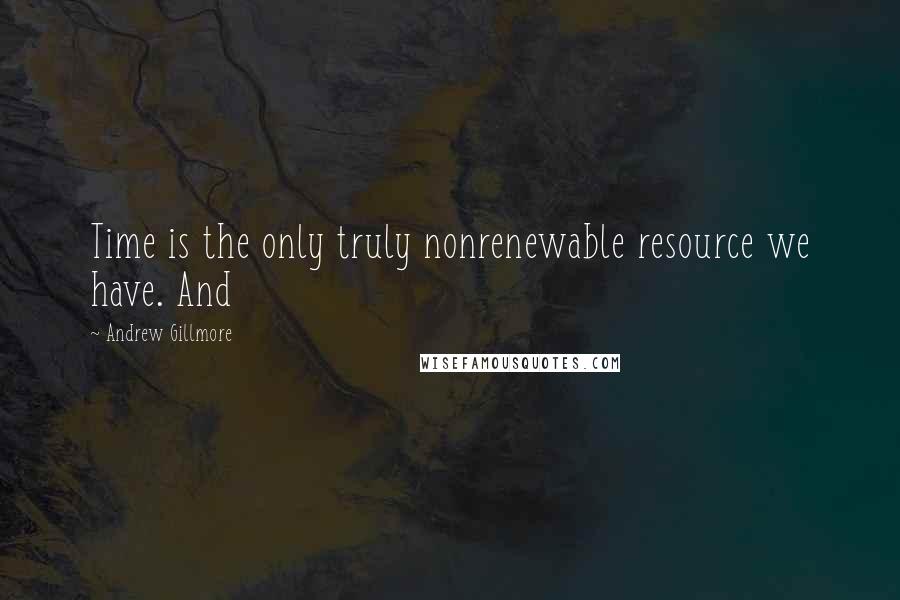 Andrew Gillmore Quotes: Time is the only truly nonrenewable resource we have. And