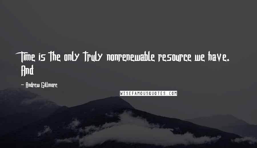 Andrew Gillmore Quotes: Time is the only truly nonrenewable resource we have. And