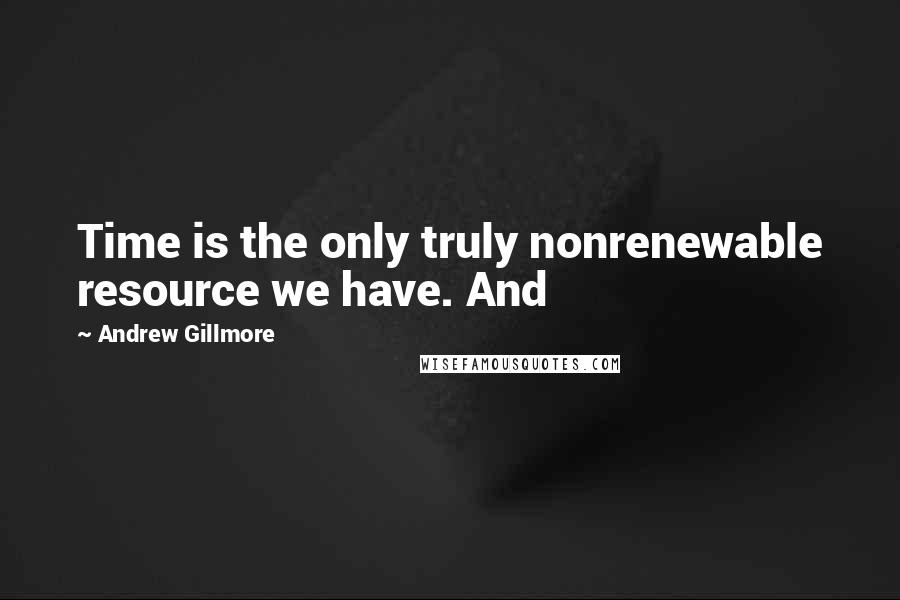 Andrew Gillmore Quotes: Time is the only truly nonrenewable resource we have. And