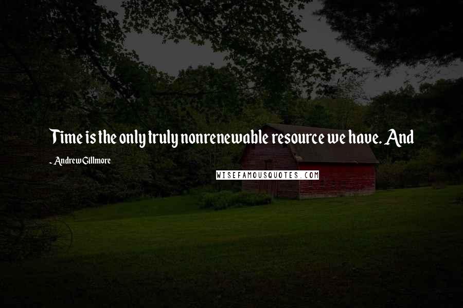 Andrew Gillmore Quotes: Time is the only truly nonrenewable resource we have. And