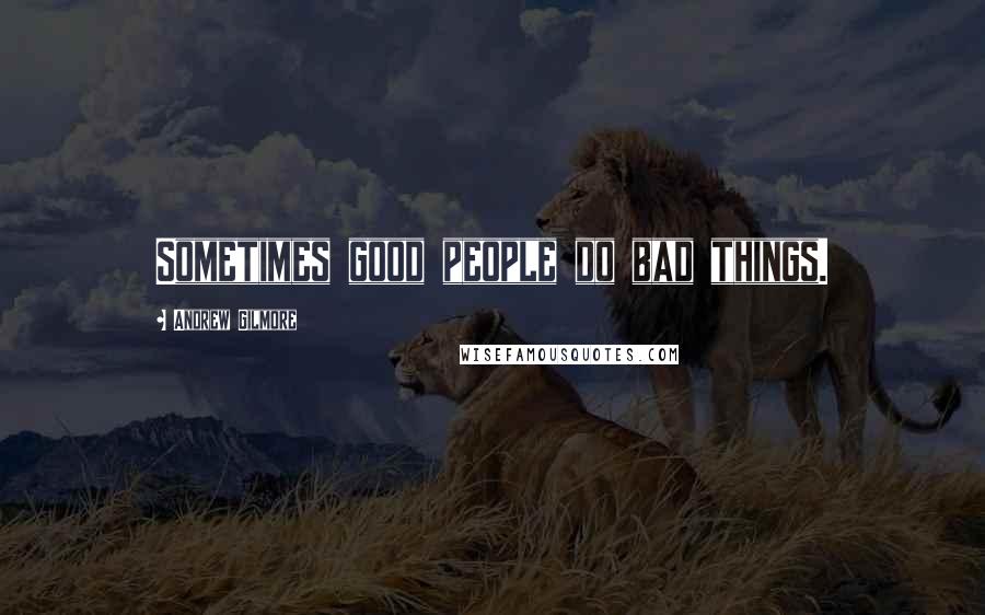 Andrew Gilmore Quotes: Sometimes good people do bad things.