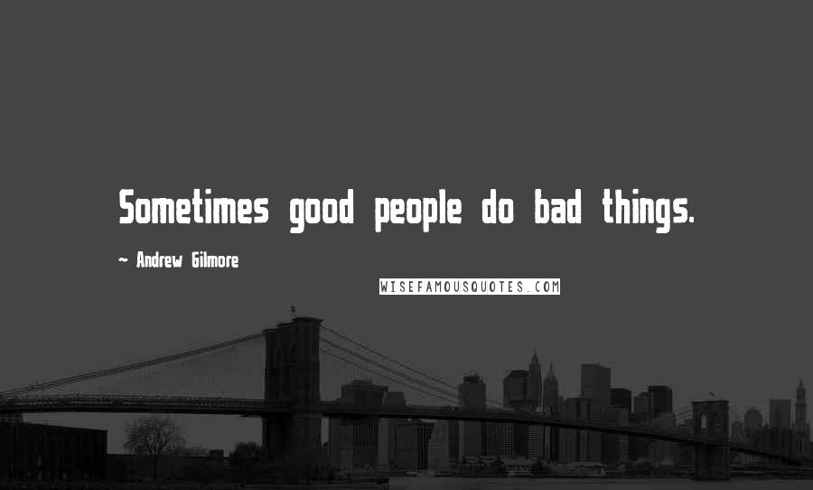 Andrew Gilmore Quotes: Sometimes good people do bad things.