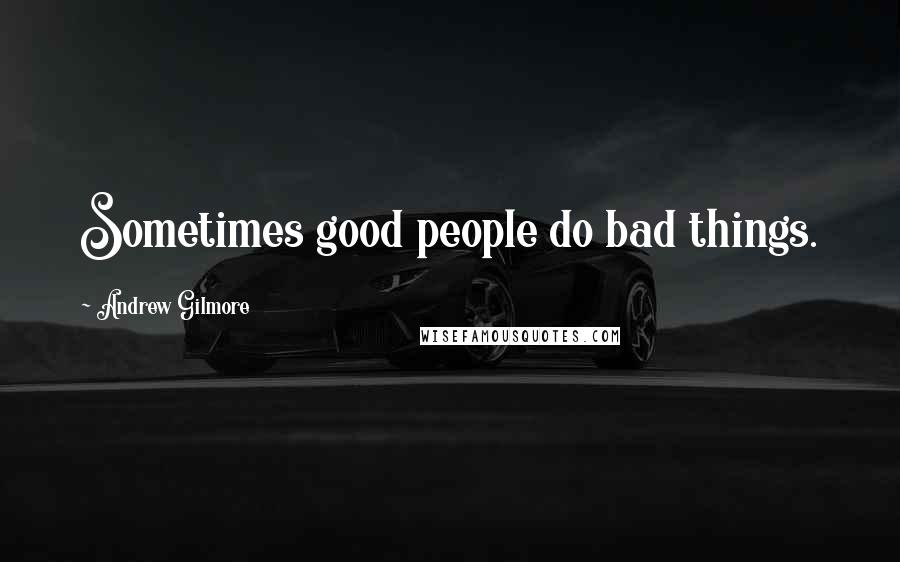 Andrew Gilmore Quotes: Sometimes good people do bad things.