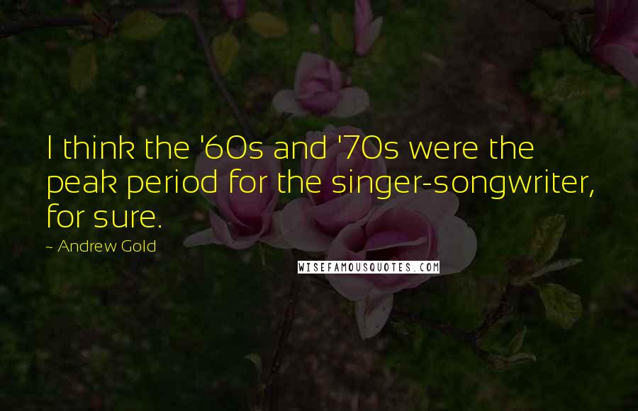 Andrew Gold Quotes: I think the '60s and '70s were the peak period for the singer-songwriter, for sure.