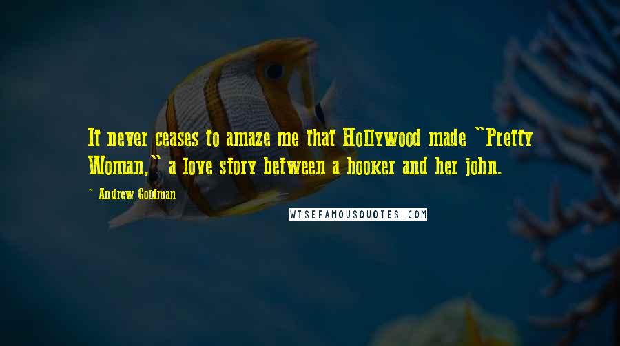 Andrew Goldman Quotes: It never ceases to amaze me that Hollywood made "Pretty Woman," a love story between a hooker and her john.