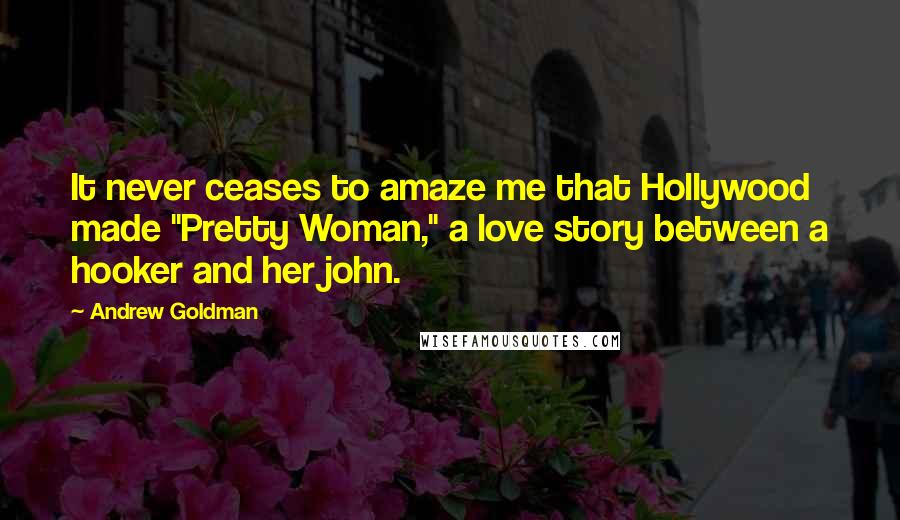 Andrew Goldman Quotes: It never ceases to amaze me that Hollywood made "Pretty Woman," a love story between a hooker and her john.