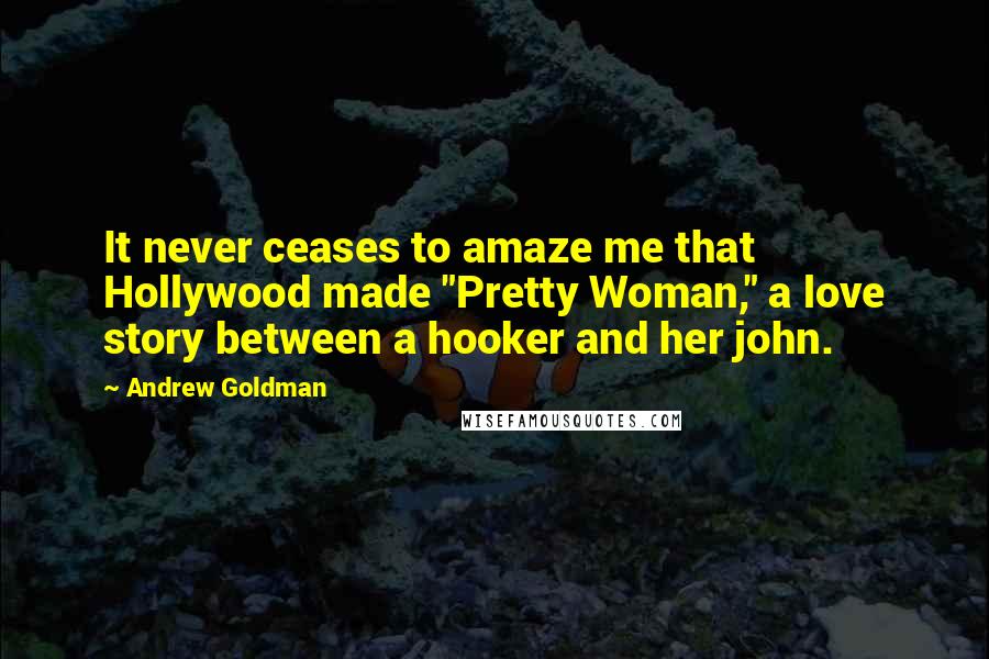 Andrew Goldman Quotes: It never ceases to amaze me that Hollywood made "Pretty Woman," a love story between a hooker and her john.