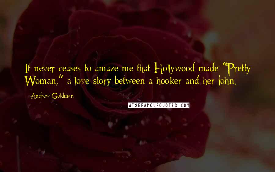 Andrew Goldman Quotes: It never ceases to amaze me that Hollywood made "Pretty Woman," a love story between a hooker and her john.