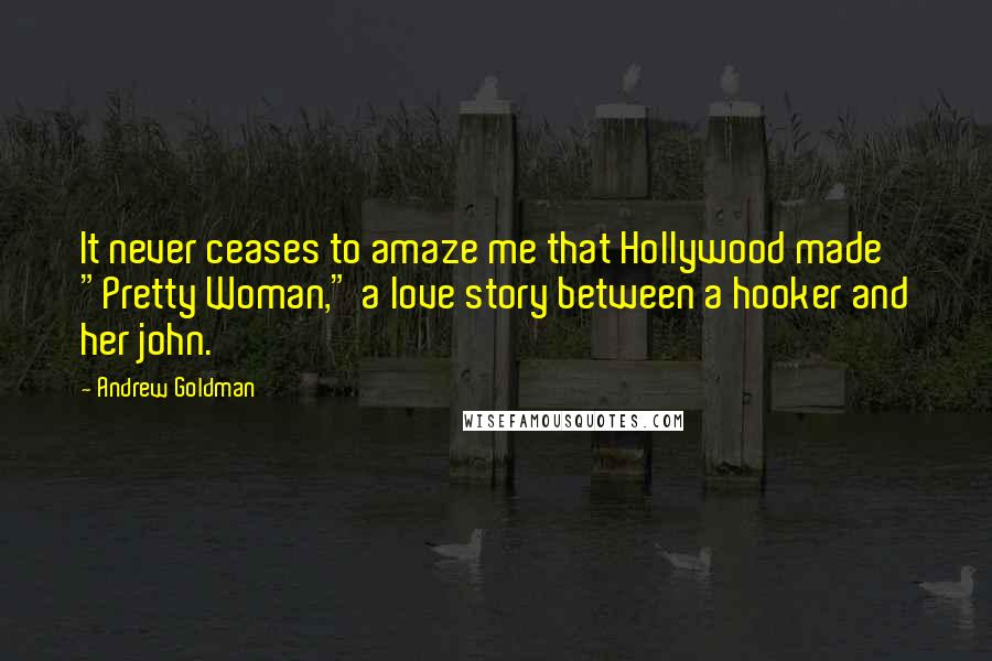 Andrew Goldman Quotes: It never ceases to amaze me that Hollywood made "Pretty Woman," a love story between a hooker and her john.