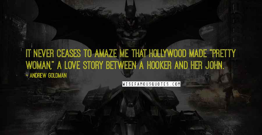 Andrew Goldman Quotes: It never ceases to amaze me that Hollywood made "Pretty Woman," a love story between a hooker and her john.