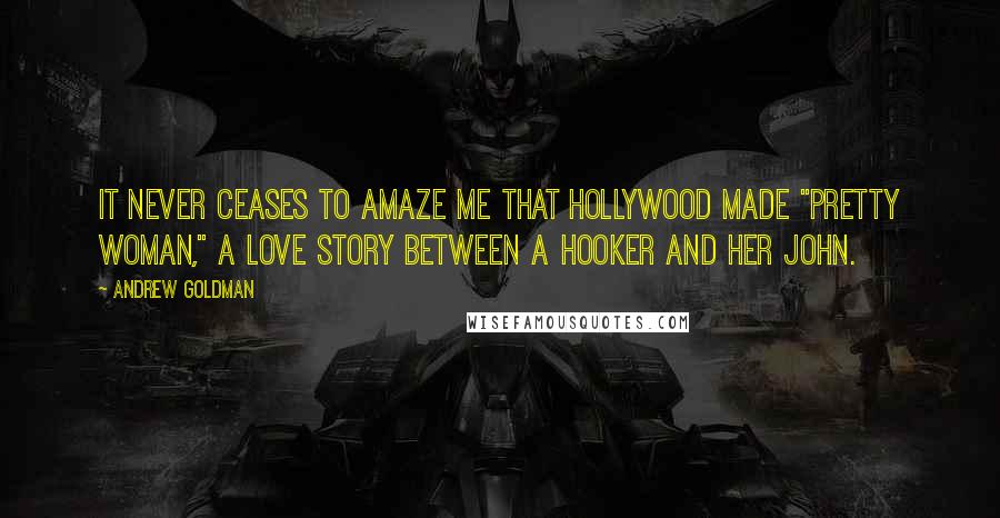 Andrew Goldman Quotes: It never ceases to amaze me that Hollywood made "Pretty Woman," a love story between a hooker and her john.