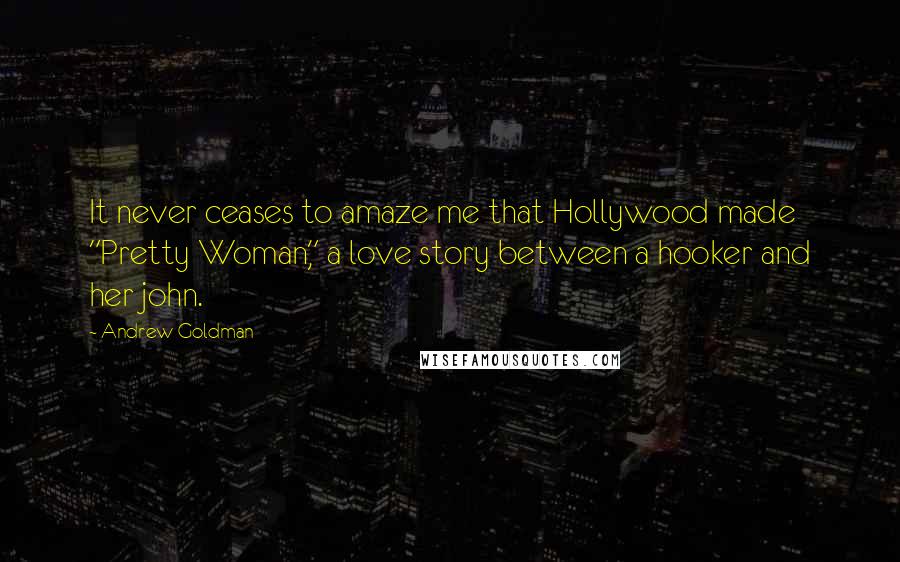 Andrew Goldman Quotes: It never ceases to amaze me that Hollywood made "Pretty Woman," a love story between a hooker and her john.