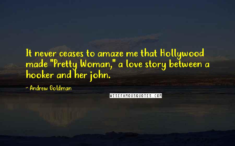 Andrew Goldman Quotes: It never ceases to amaze me that Hollywood made "Pretty Woman," a love story between a hooker and her john.