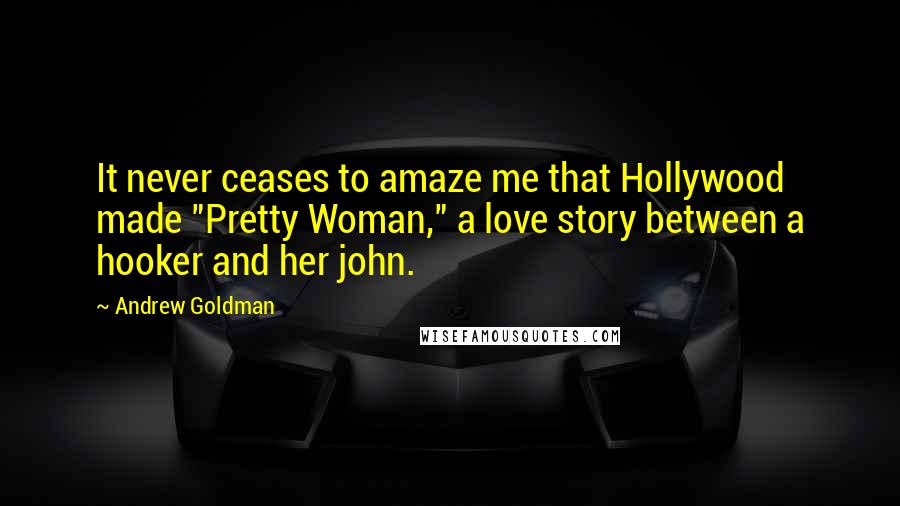 Andrew Goldman Quotes: It never ceases to amaze me that Hollywood made "Pretty Woman," a love story between a hooker and her john.