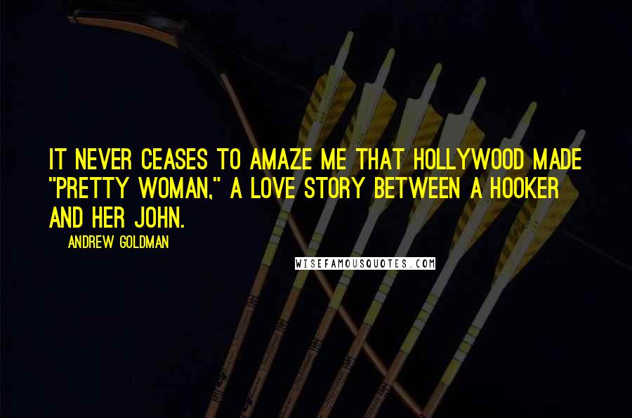 Andrew Goldman Quotes: It never ceases to amaze me that Hollywood made "Pretty Woman," a love story between a hooker and her john.