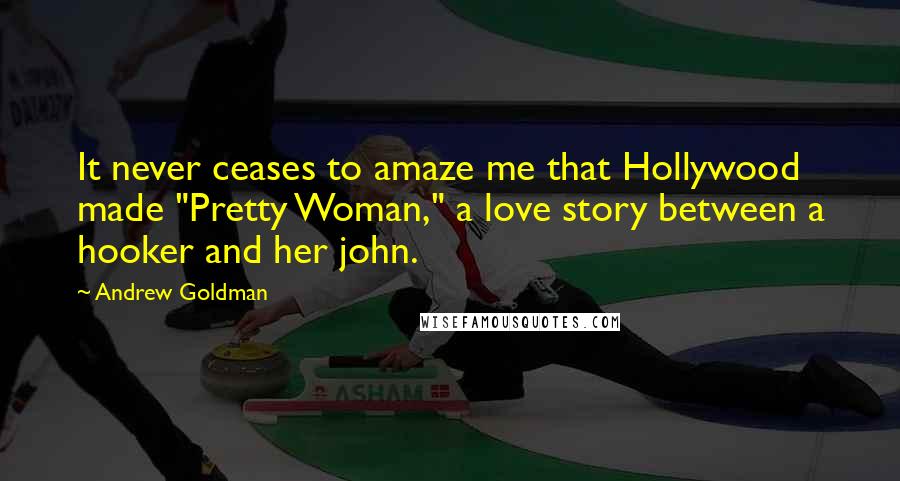 Andrew Goldman Quotes: It never ceases to amaze me that Hollywood made "Pretty Woman," a love story between a hooker and her john.
