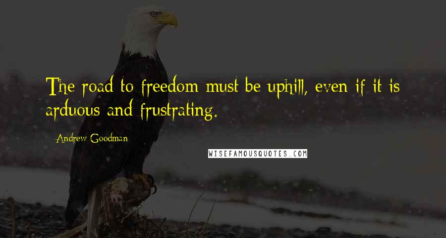Andrew Goodman Quotes: The road to freedom must be uphill, even if it is arduous and frustrating.