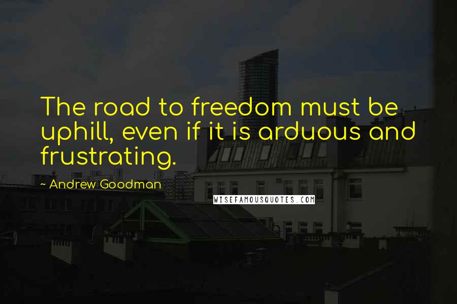 Andrew Goodman Quotes: The road to freedom must be uphill, even if it is arduous and frustrating.