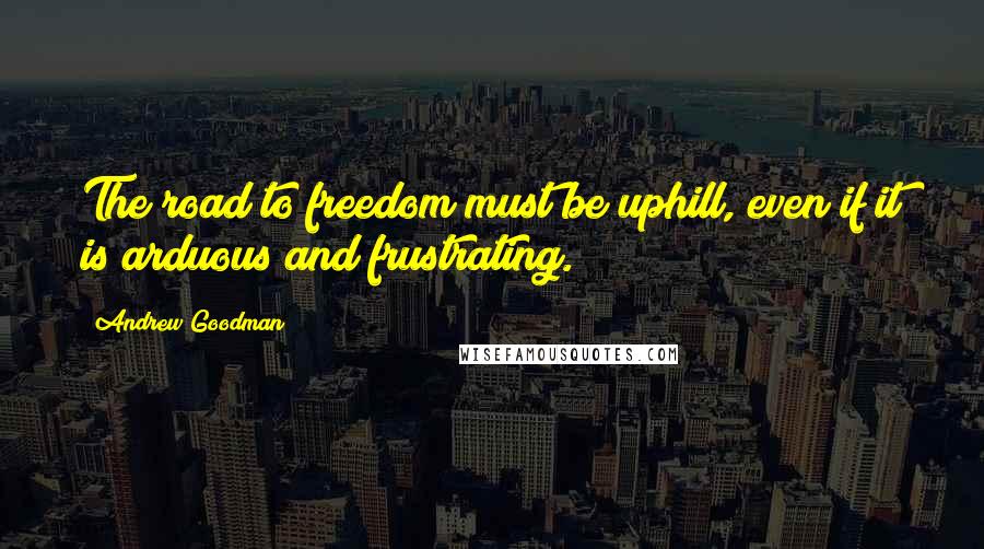 Andrew Goodman Quotes: The road to freedom must be uphill, even if it is arduous and frustrating.