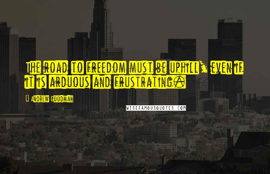 Andrew Goodman Quotes: The road to freedom must be uphill, even if it is arduous and frustrating.