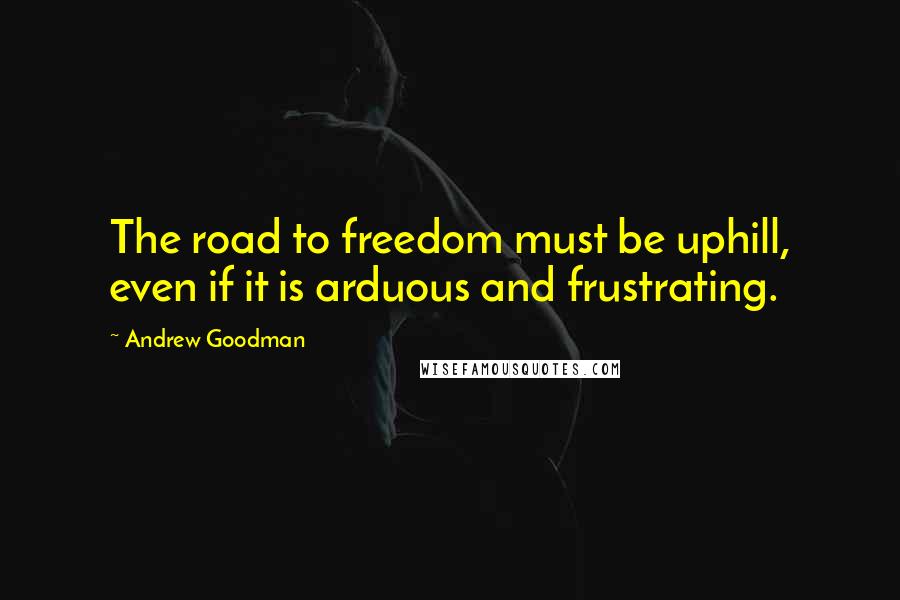 Andrew Goodman Quotes: The road to freedom must be uphill, even if it is arduous and frustrating.