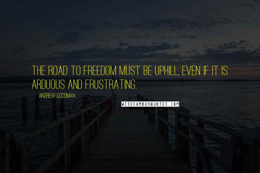 Andrew Goodman Quotes: The road to freedom must be uphill, even if it is arduous and frustrating.