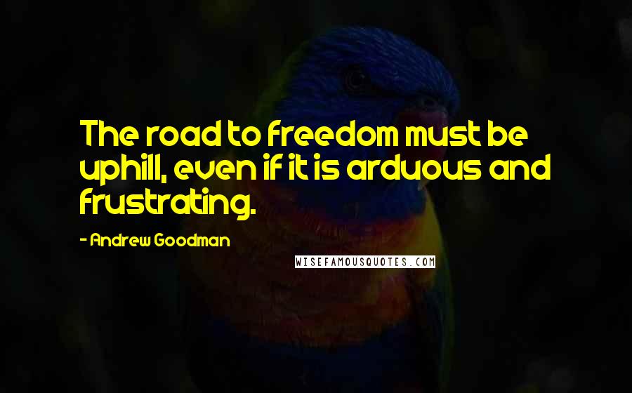 Andrew Goodman Quotes: The road to freedom must be uphill, even if it is arduous and frustrating.