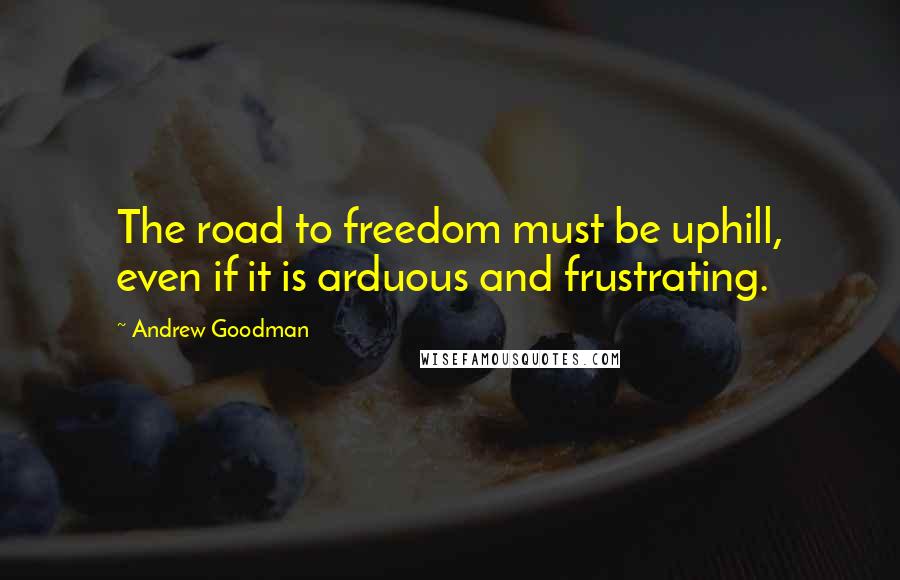 Andrew Goodman Quotes: The road to freedom must be uphill, even if it is arduous and frustrating.