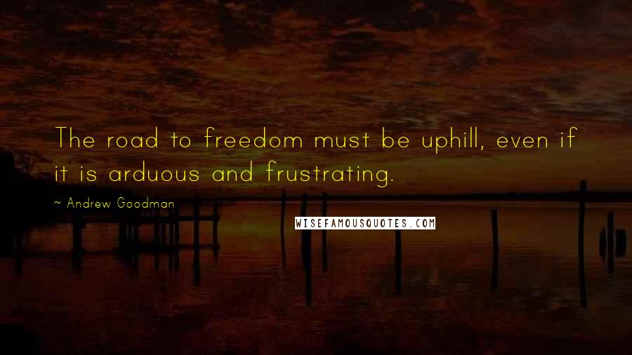 Andrew Goodman Quotes: The road to freedom must be uphill, even if it is arduous and frustrating.