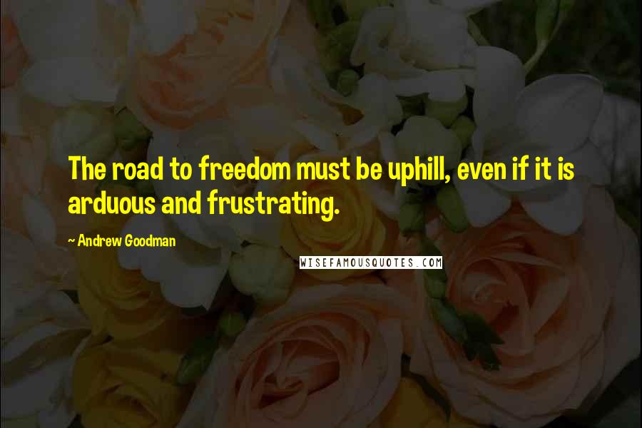 Andrew Goodman Quotes: The road to freedom must be uphill, even if it is arduous and frustrating.