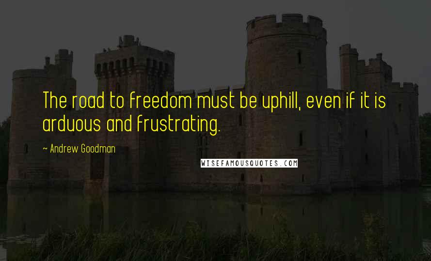 Andrew Goodman Quotes: The road to freedom must be uphill, even if it is arduous and frustrating.