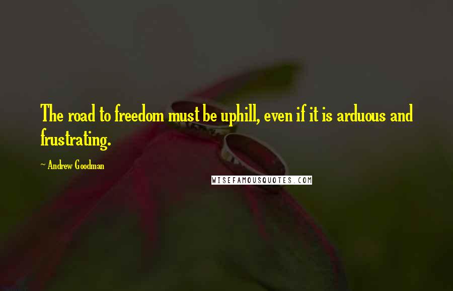 Andrew Goodman Quotes: The road to freedom must be uphill, even if it is arduous and frustrating.